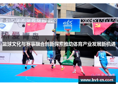 篮球文化与赛事融合创新探索推动体育产业发展新机遇