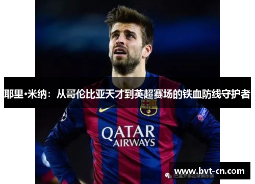 耶里·米纳：从哥伦比亚天才到英超赛场的铁血防线守护者