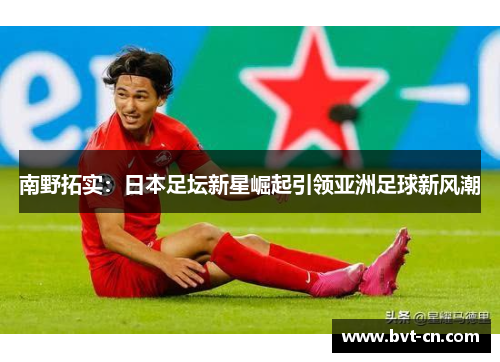 南野拓实：日本足坛新星崛起引领亚洲足球新风潮