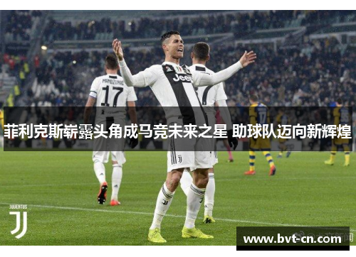 菲利克斯崭露头角成马竞未来之星 助球队迈向新辉煌