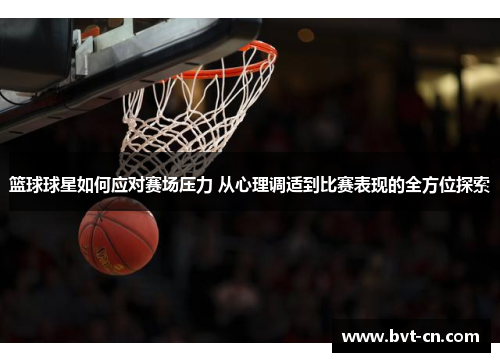 篮球球星如何应对赛场压力 从心理调适到比赛表现的全方位探索