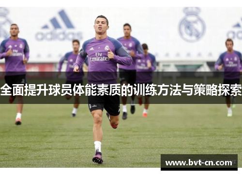 全面提升球员体能素质的训练方法与策略探索