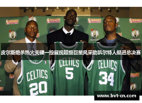 皮尔斯绝杀热火关键一投展现超级巨星风采助凯尔特人挺进总决赛