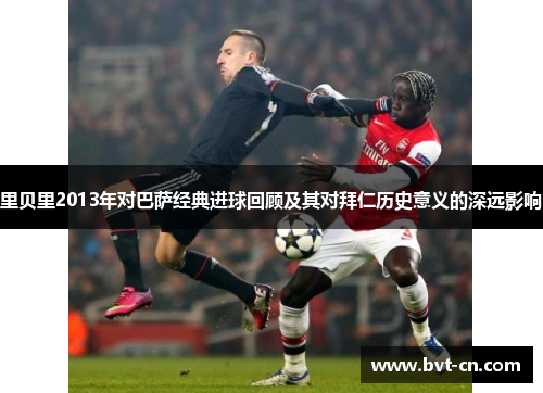 里贝里2013年对巴萨经典进球回顾及其对拜仁历史意义的深远影响