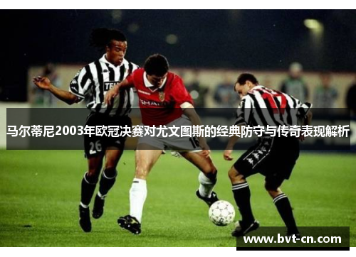 马尔蒂尼2003年欧冠决赛对尤文图斯的经典防守与传奇表现解析