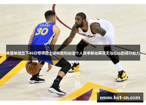 库里单场轰下46分带领勇士逆转胜利创造个人赛季新高展现无与伦比的得分能力