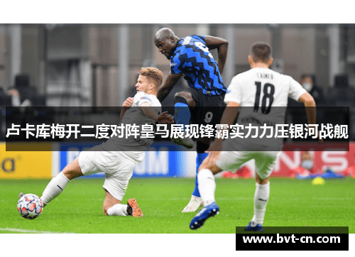 卢卡库梅开二度对阵皇马展现锋霸实力力压银河战舰