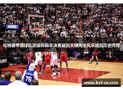 伦纳德带领球队逆袭称霸总决赛展现关键先生风采成就历史传奇