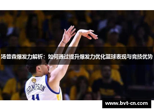 汤普森爆发力解析：如何通过提升爆发力优化篮球表现与竞技优势