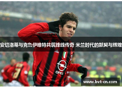 安切洛蒂与克鲁伊维特共筑锋线传奇 米兰时代的默契与辉煌