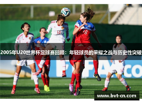 2005年U20世界杯足球赛回顾：年轻球员的荣耀之战与历史性突破