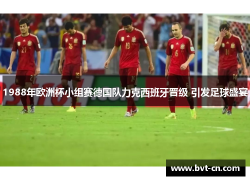 1988年欧洲杯小组赛德国队力克西班牙晋级 引发足球盛宴