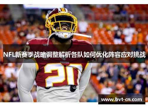NFL新赛季战略调整解析各队如何优化阵容应对挑战