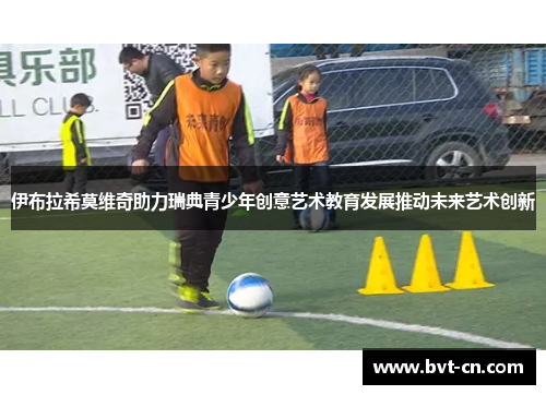 伊布拉希莫维奇助力瑞典青少年创意艺术教育发展推动未来艺术创新