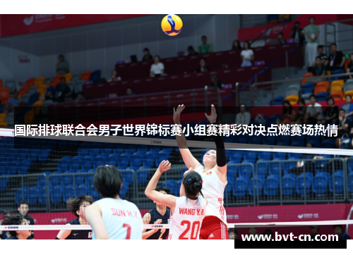国际排球联合会男子世界锦标赛小组赛精彩对决点燃赛场热情