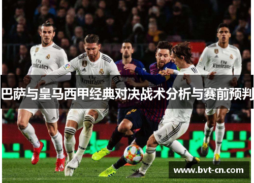 巴萨与皇马西甲经典对决战术分析与赛前预判