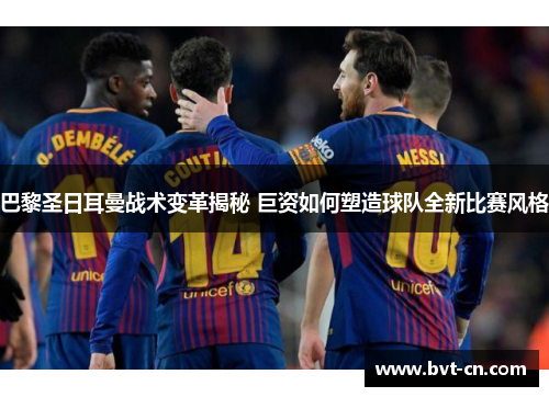 巴黎圣日耳曼战术变革揭秘 巨资如何塑造球队全新比赛风格