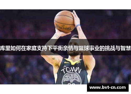 库里如何在家庭支持下平衡亲情与篮球事业的挑战与智慧