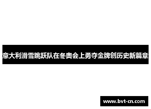 意大利滑雪跳跃队在冬奥会上勇夺金牌创历史新篇章
