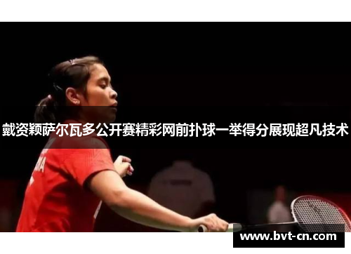 戴资颖萨尔瓦多公开赛精彩网前扑球一举得分展现超凡技术