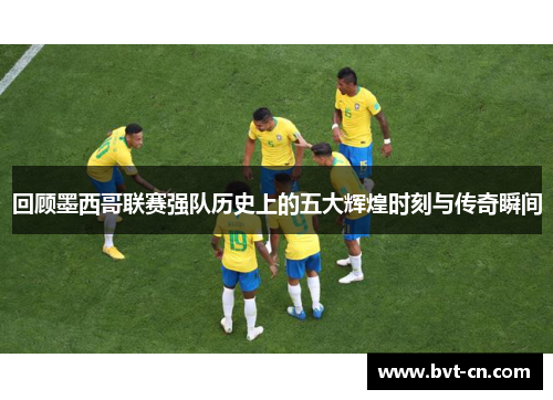 回顾墨西哥联赛强队历史上的五大辉煌时刻与传奇瞬间