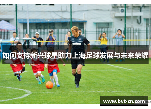如何支持新兴球星助力上海足球发展与未来荣耀