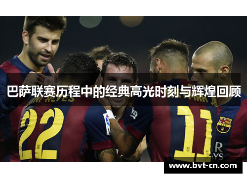 巴萨联赛历程中的经典高光时刻与辉煌回顾