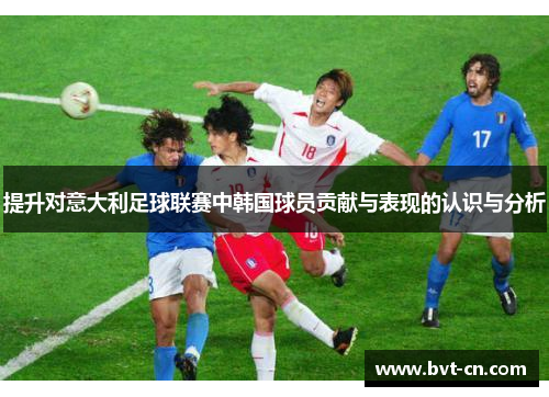 提升对意大利足球联赛中韩国球员贡献与表现的认识与分析