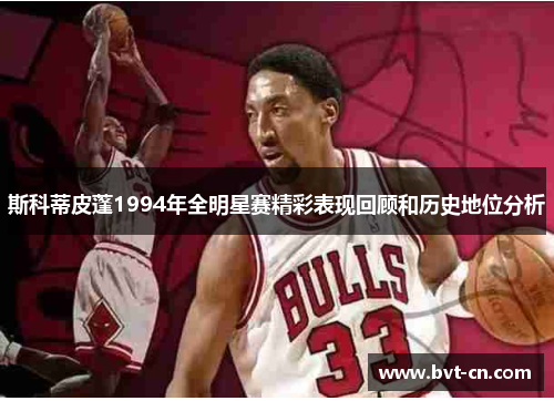 斯科蒂皮蓬1994年全明星赛精彩表现回顾和历史地位分析