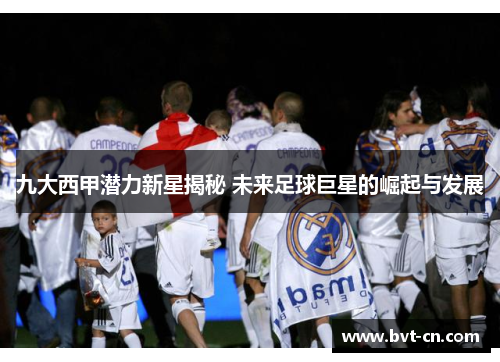 九大西甲潜力新星揭秘 未来足球巨星的崛起与发展