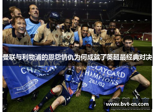 曼联与利物浦的恩怨情仇为何成就了英超最经典对决