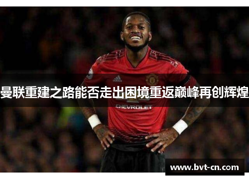 曼联重建之路能否走出困境重返巅峰再创辉煌