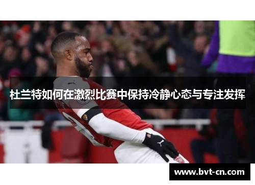 杜兰特如何在激烈比赛中保持冷静心态与专注发挥