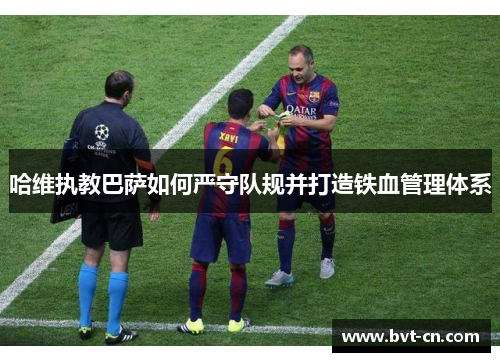 哈维执教巴萨如何严守队规并打造铁血管理体系