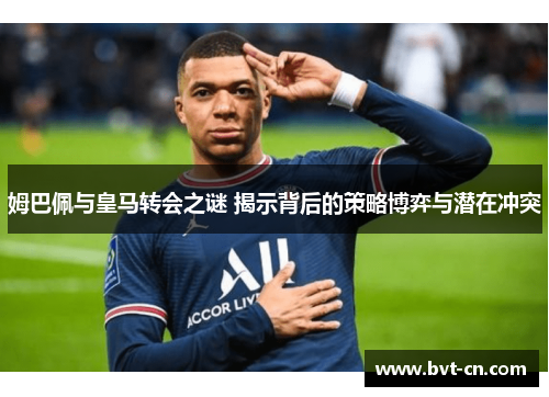 姆巴佩与皇马转会之谜 揭示背后的策略博弈与潜在冲突