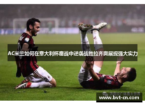 AC米兰如何在意大利杯鏖战中逆袭战胜拉齐奥展现强大实力
