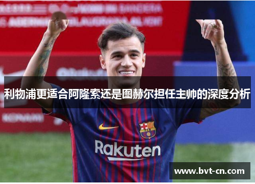 利物浦更适合阿隆索还是图赫尔担任主帅的深度分析