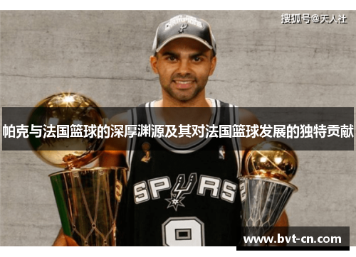 帕克与法国篮球的深厚渊源及其对法国篮球发展的独特贡献