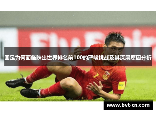 国足为何面临跌出世界排名前100的严峻挑战及其深层原因分析
