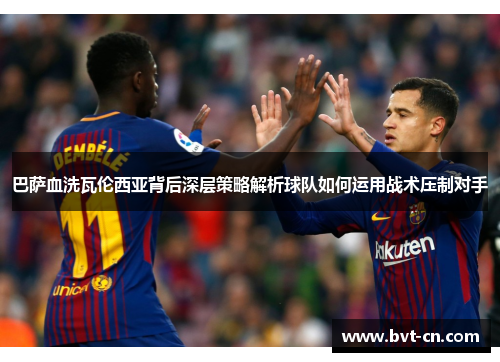 巴萨血洗瓦伦西亚背后深层策略解析球队如何运用战术压制对手