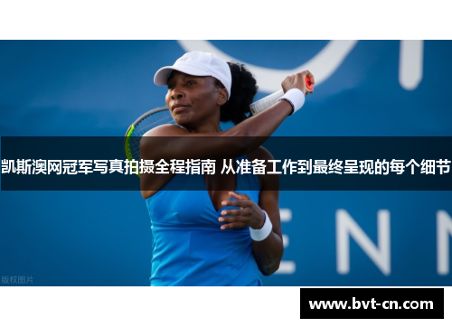 凯斯澳网冠军写真拍摄全程指南 从准备工作到最终呈现的每个细节