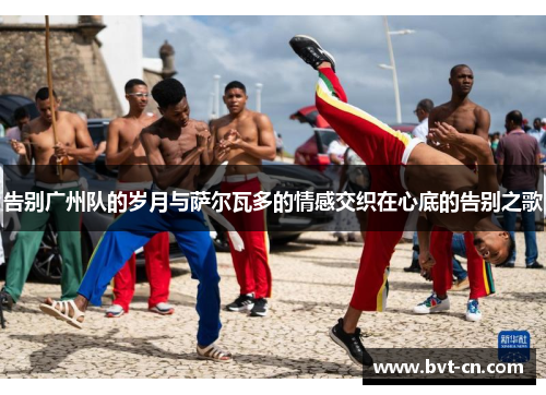 告别广州队的岁月与萨尔瓦多的情感交织在心底的告别之歌