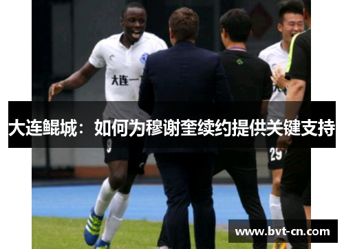 大连鲲城：如何为穆谢奎续约提供关键支持