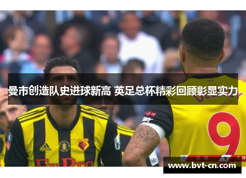 曼市创造队史进球新高 英足总杯精彩回顾彰显实力