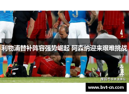 利物浦替补阵容强势崛起 阿森纳迎来艰难挑战