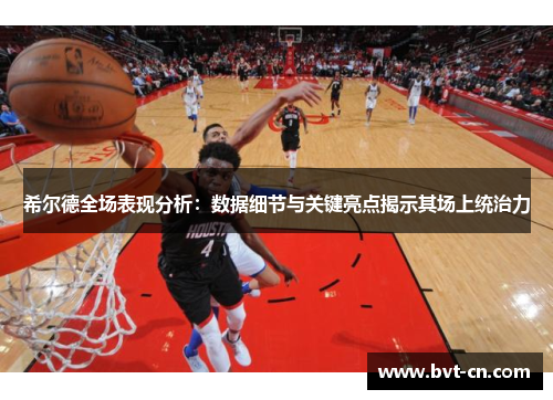 希尔德全场表现分析：数据细节与关键亮点揭示其场上统治力