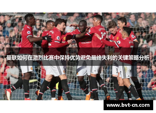 曼联如何在激烈比赛中保持优势避免最终失利的关键策略分析