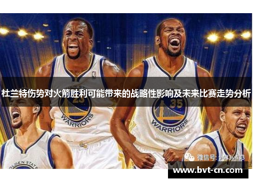 杜兰特伤势对火箭胜利可能带来的战略性影响及未来比赛走势分析