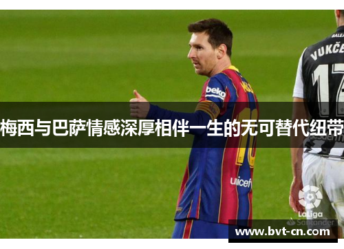 梅西与巴萨情感深厚相伴一生的无可替代纽带
