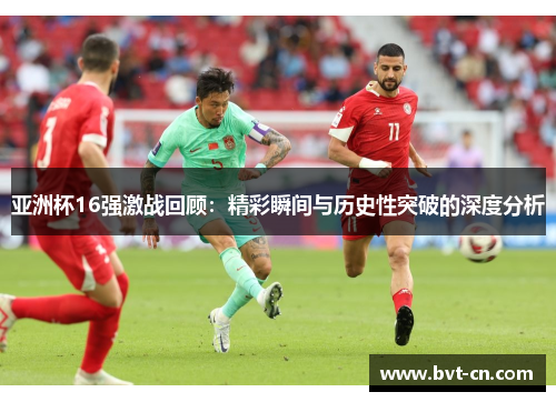 亚洲杯16强激战回顾：精彩瞬间与历史性突破的深度分析